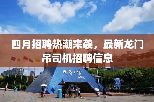 四月招聘热潮来袭，最新龙门吊司机招聘信息