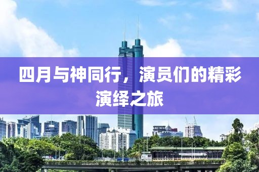 四月与神同行，演员们的精彩演绎之旅
