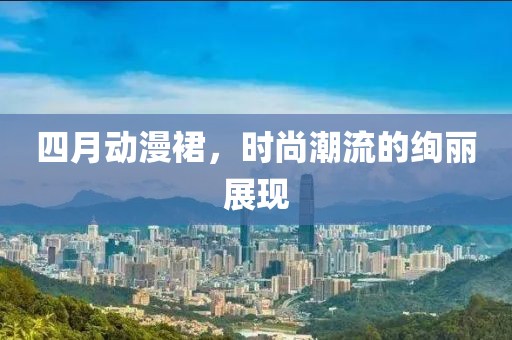 四月动漫裙，时尚潮流的绚丽展现