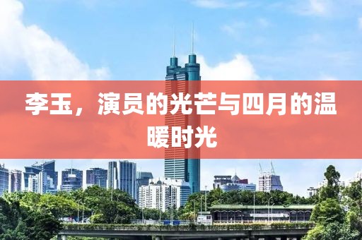 李玉，演员的光芒与四月的温暖时光