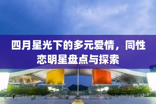 四月星光下的多元爱情，同性恋明星盘点与探索