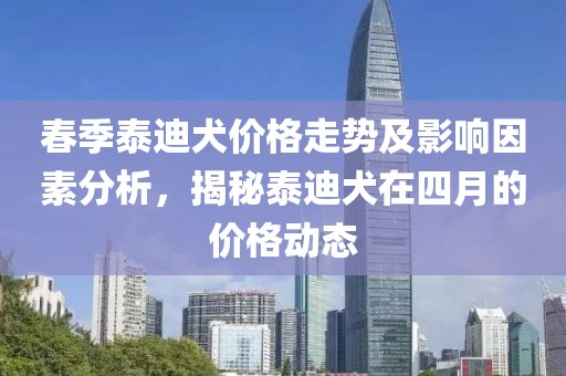 春季泰迪犬价格走势及影响因素分析，揭秘泰迪犬在四月的价格动态