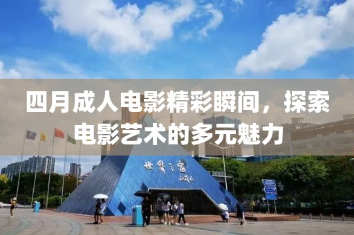 四月成人电影精彩瞬间，探索电影艺术的多元魅力