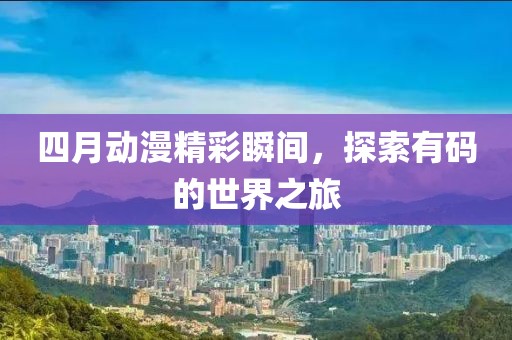 四月动漫精彩瞬间，探索有码的世界之旅