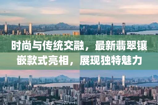 时尚与传统交融，最新翡翠镶嵌款式亮相，展现独特魅力