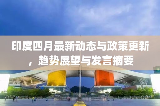 印度四月最新动态与政策更新，趋势展望与发言摘要
