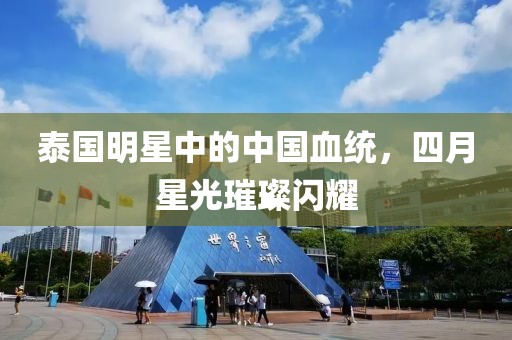 泰国明星中的中国血统，四月星光璀璨闪耀