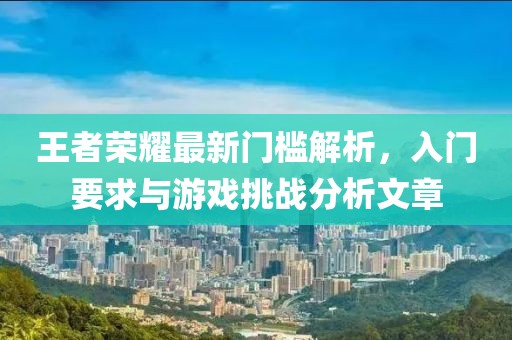王者荣耀最新门槛解析，入门要求与游戏挑战分析文章
