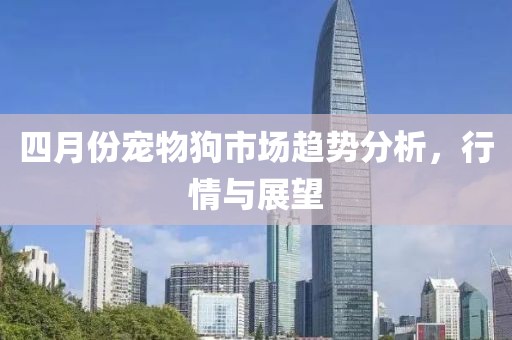 四月份宠物狗市场趋势分析，行情与展望