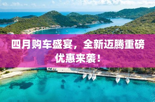四月购车盛宴，全新迈腾重磅优惠来袭！