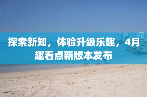 探索新知，体验升级乐趣，4月趣看点新版本发布
