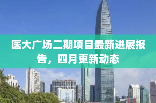 医大广场二期项目最新进展报告，四月更新动态