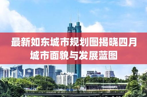 最新如东城市规划图揭晓四月城市面貌与发展蓝图