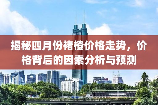 揭秘四月份褚橙价格走势，价格背后的因素分析与预测