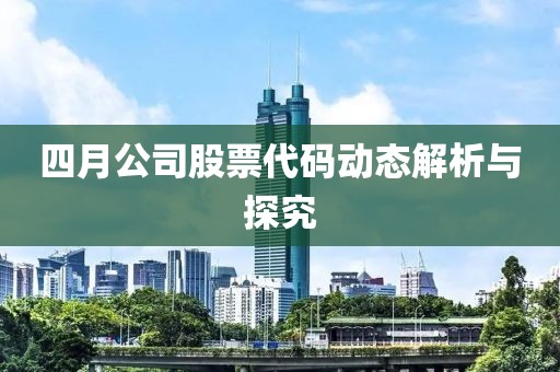 四月公司股票代码动态解析与探究