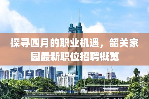 探寻四月的职业机遇，韶关家园最新职位招聘概览