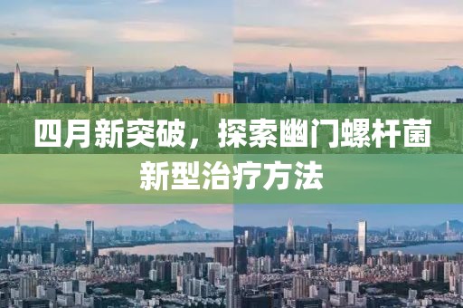 四月新突破，探索幽门螺杆菌新型治疗方法
