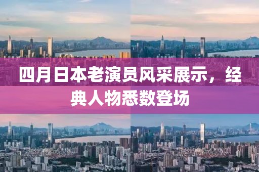 四月日本老演员风采展示，经典人物悉数登场