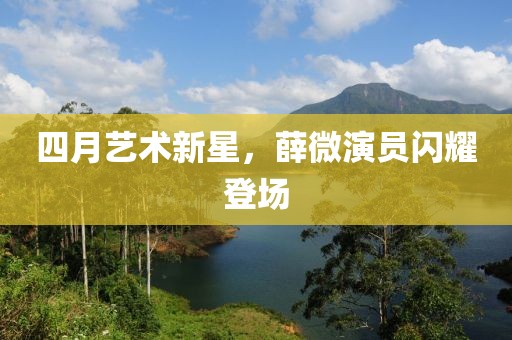 四月艺术新星，薛微演员闪耀登场