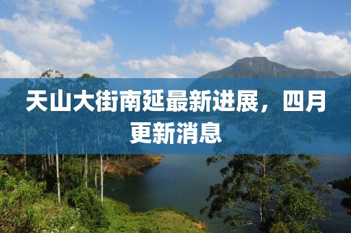 天山大街南延最新进展，四月更新消息