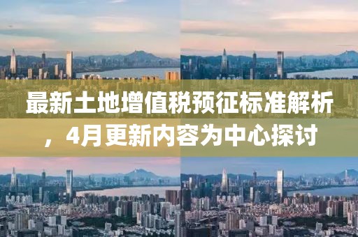 最新土地增值税预征标准解析，4月更新内容为中心探讨