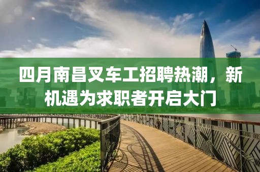 四月南昌叉车工招聘热潮，新机遇为求职者开启大门