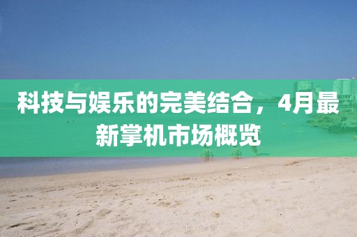 科技与娱乐的完美结合，4月最新掌机市场概览