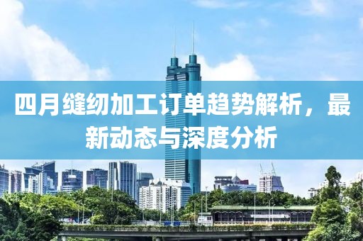 四月缝纫加工订单趋势解析，最新动态与深度分析