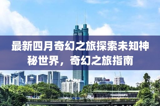 最新四月奇幻之旅探索未知神秘世界，奇幻之旅指南