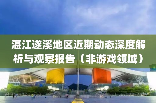 湛江遂溪地区近期动态深度解析与观察报告（非游戏领域）