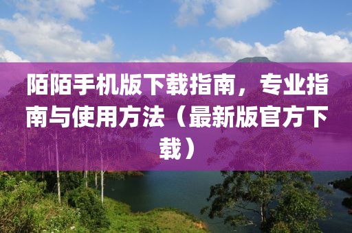 陌陌手机版下载指南，专业指南与使用方法（最新版官方下载）