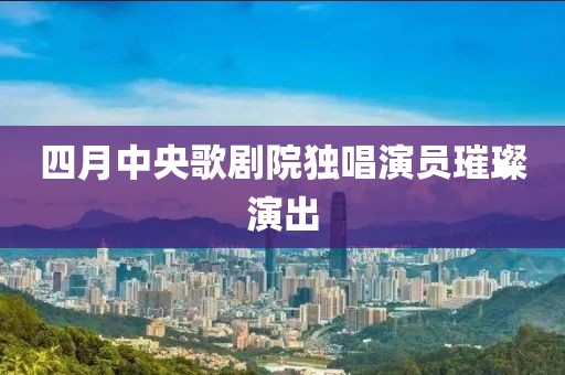 四月中央歌剧院独唱演员璀璨演出