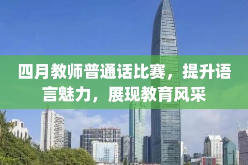 四月教师普通话比赛，提升语言魅力，展现教育风采