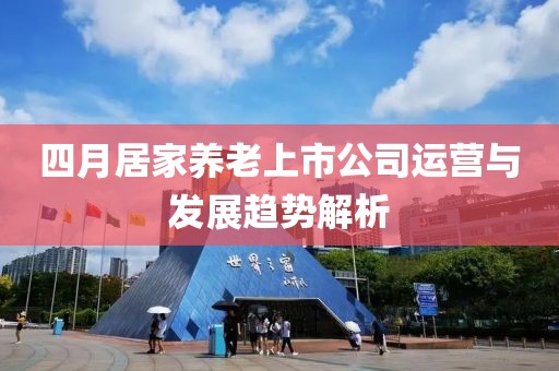 四月居家养老上市公司运营与发展趋势解析