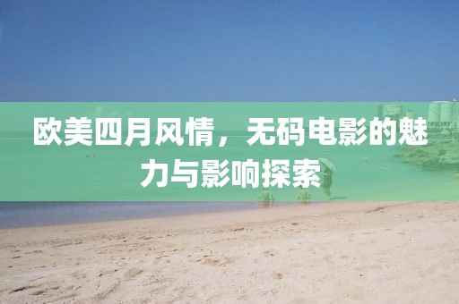 欧美四月风情，无码电影的魅力与影响探索