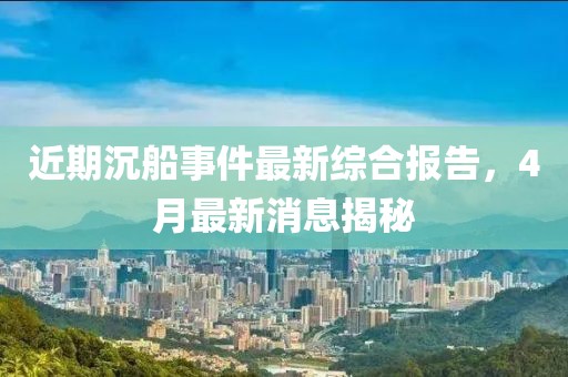 近期沉船事件最新综合报告，4月最新消息揭秘