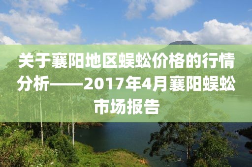 关于襄阳地区蜈蚣价格的行情分析——2017年4月襄阳蜈蚣市场报告