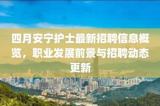 四月安宁护士最新招聘信息概览，职业发展前景与招聘动态更新