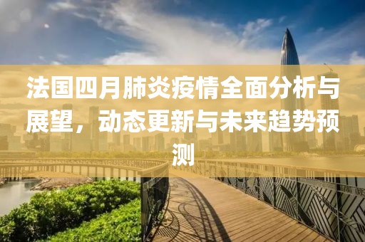法国四月肺炎疫情全面分析与展望，动态更新与未来趋势预测