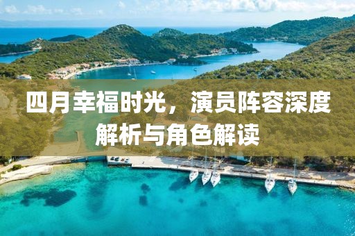 四月幸福时光，演员阵容深度解析与角色解读