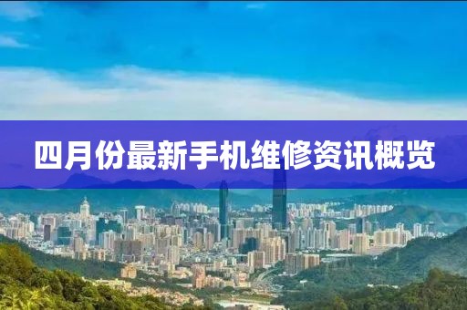 四月份最新手机维修资讯概览