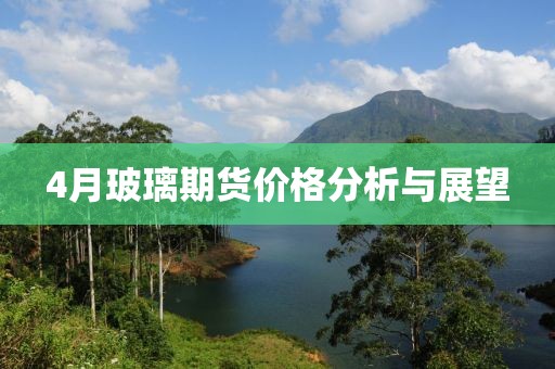 4月玻璃期货价格分析与展望