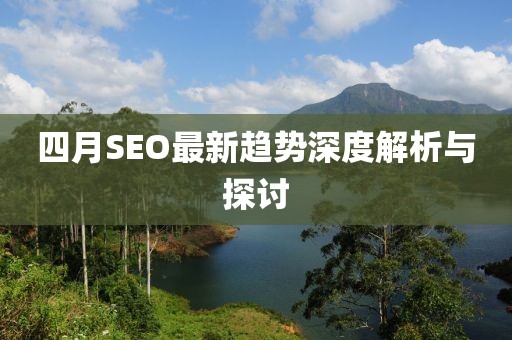 四月SEO最新趋势深度解析与探讨