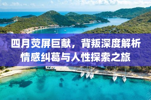 四月荧屏巨献，背叛深度解析情感纠葛与人性探索之旅