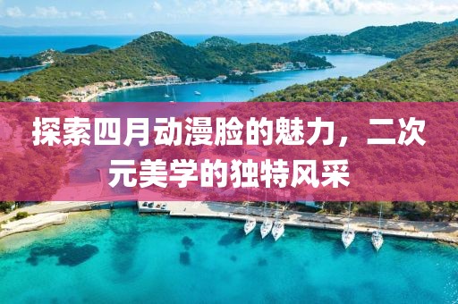 探索四月动漫脸的魅力，二次元美学的独特风采