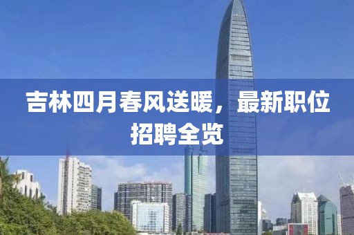 吉林四月春风送暖，最新职位招聘全览