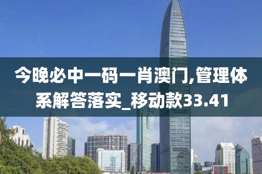 今晚必中一码一肖澳门,管理体系解答落实_移动款33.41