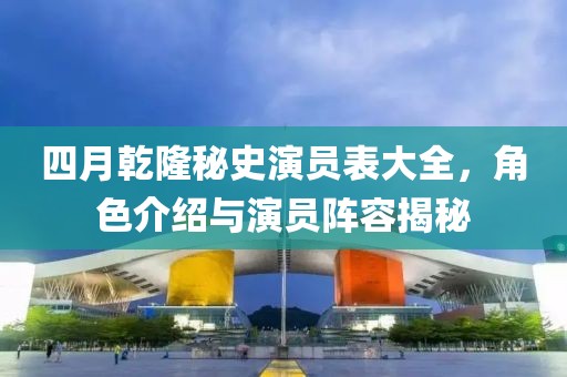 四月乾隆秘史演员表大全，角色介绍与演员阵容揭秘