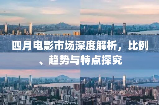 四月电影市场深度解析，比例、趋势与特点探究