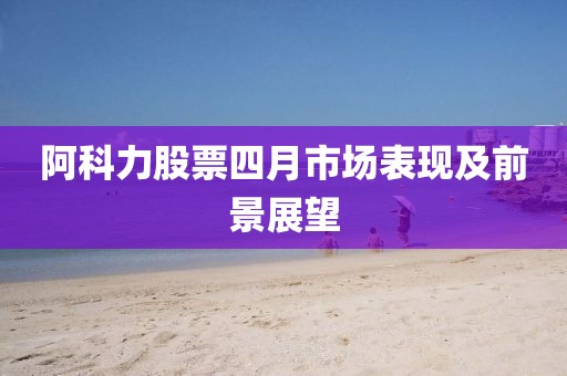 阿科力股票四月市场表现及前景展望